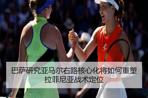 巴萨研究亚马尔右路核心化将如何重塑拉菲尼亚战术定位