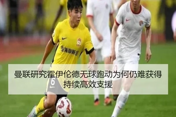 曼联研究霍伊伦德无球跑动为何仍难获得持续高效支援