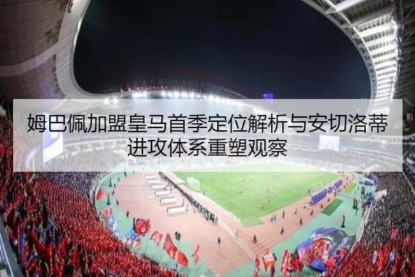 姆巴佩加盟皇马首季定位解析与安切洛蒂进攻体系重塑观察