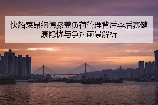 快船莱昂纳德膝盖负荷管理背后季后赛健康隐忧与争冠前景解析