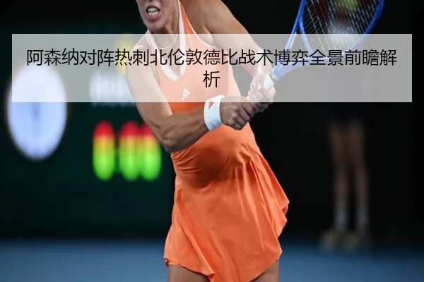 阿森纳对阵热刺北伦敦德比战术博弈全景前瞻解析