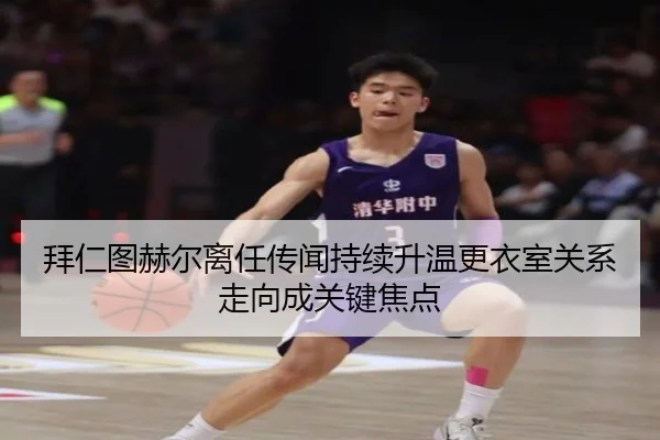 拜仁图赫尔离任传闻持续升温更衣室关系走向成关键焦点
