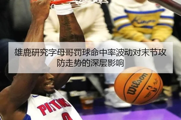 雄鹿研究字母哥罚球命中率波动对末节攻防走势的深层影响