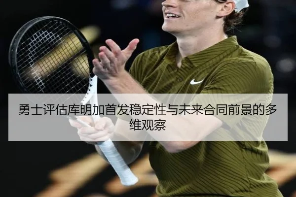 勇士评估库明加首发稳定性与未来合同前景的多维观察（kaiyun）