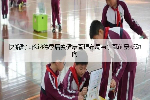 快船聚焦伦纳德季后赛健康管理布局与争冠前景新动向