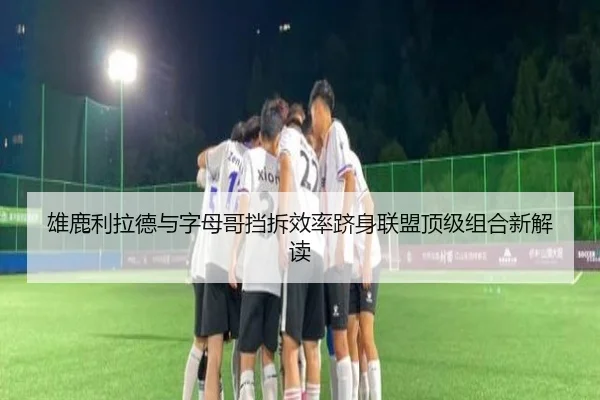 雄鹿利拉德与字母哥挡拆效率跻身联盟顶级组合新解读（kaiyun）
