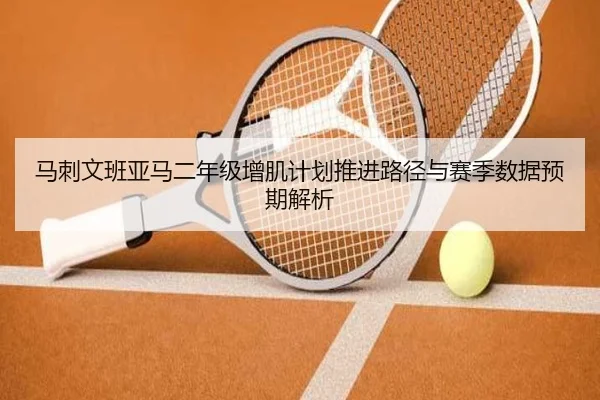 马刺文班亚马二年级增肌计划推进路径与赛季数据预期解析