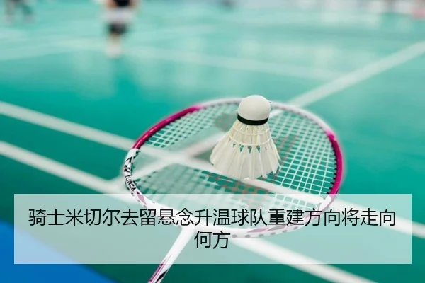 骑士米切尔去留悬念升温球队重建方向将走向何方