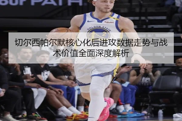 切尔西帕尔默核心化后进攻数据走势与战术价值全面深度解析 - kaiyun