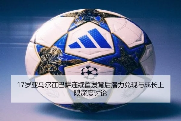 17岁亚马尔在巴萨连续首发背后潜力兑现与成长上限深度讨论