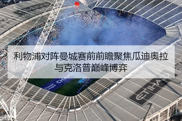 利物浦对阵曼城赛前前瞻聚焦瓜迪奥拉与克洛普巅峰博弈（kaiyun）