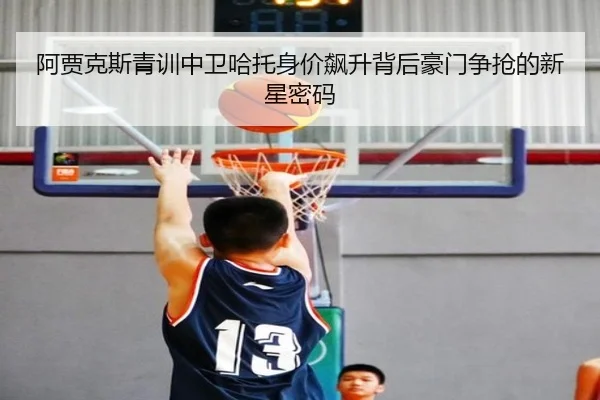 阿贾克斯青训中卫哈托身价飙升背后豪门争抢的新星密码 - kaiyun