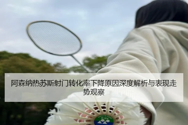阿森纳热苏斯射门转化率下降原因深度解析与表现走势观察 | kaiyun