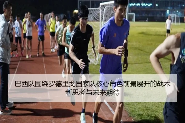 巴西队围绕罗德里戈国家队核心角色前景展开的战术新思考与未来期待（kaiyun）