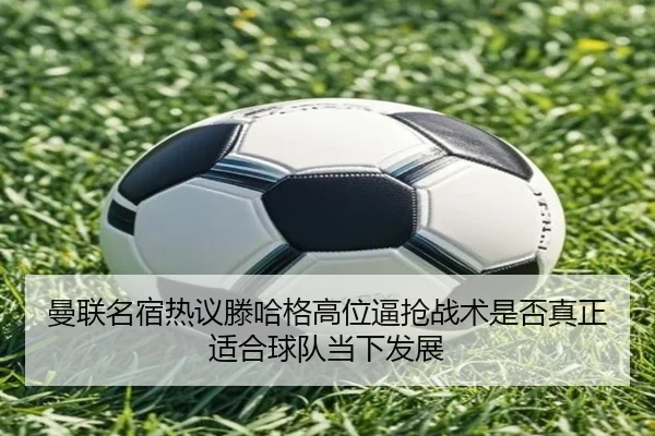 曼联名宿热议滕哈格高位逼抢战术是否真正适合球队当下发展（kaiyun）