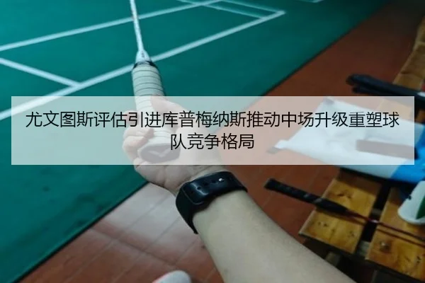 尤文图斯评估引进库普梅纳斯推动中场升级重塑球队竞争格局 - kaiyun