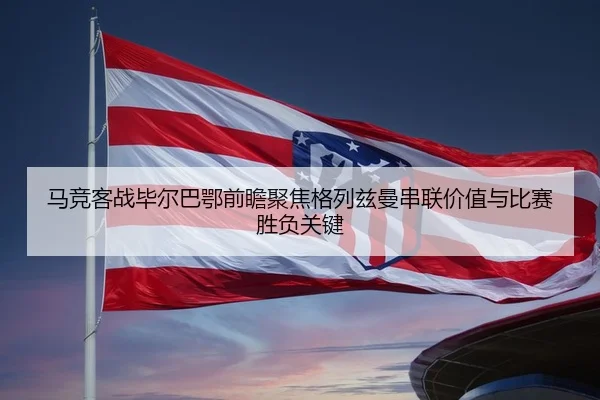 马竞客战毕尔巴鄂前瞻聚焦格列兹曼串联价值与比赛胜负关键 - kaiyun