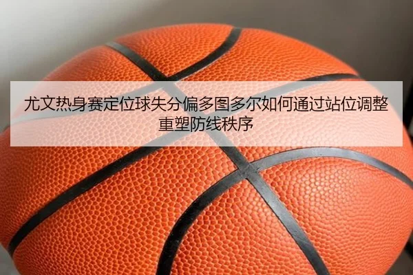 尤文热身赛定位球失分偏多图多尔如何通过站位调整重塑防线秩序 - kaiyun