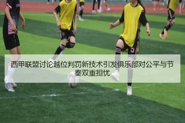 西甲联盟讨论越位判罚新技术引发俱乐部对公平与节奏双重担忧（kaiyun）